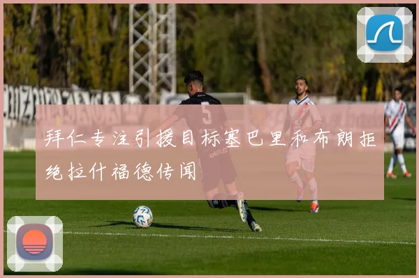 拜仁专注引援目标塞巴里和布朗拒绝拉什福德传闻