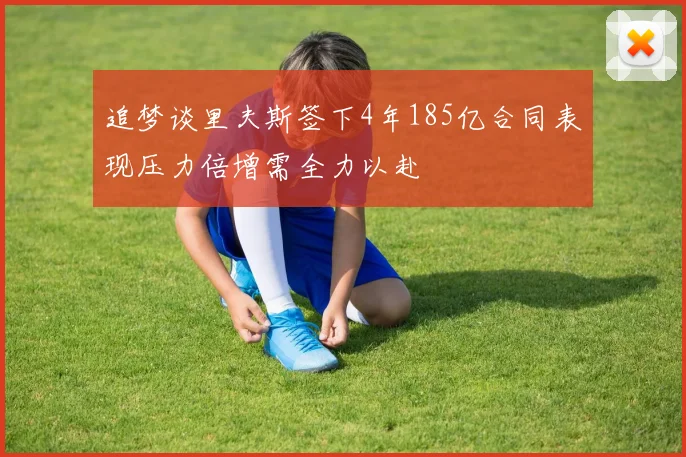 追梦谈里夫斯签下4年185亿合同表现压力倍增需全力以赴