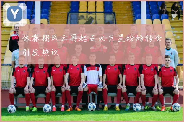 休赛期风云再起五大巨星纷纷转会引发热议