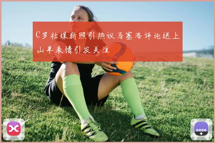 C罗社媒新照引热议马塞洛评论送上山羊表情引发关注