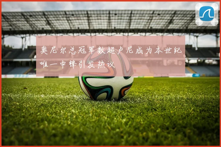 奥尼尔总冠军数超卢尼成为本世纪唯一中锋引发热议