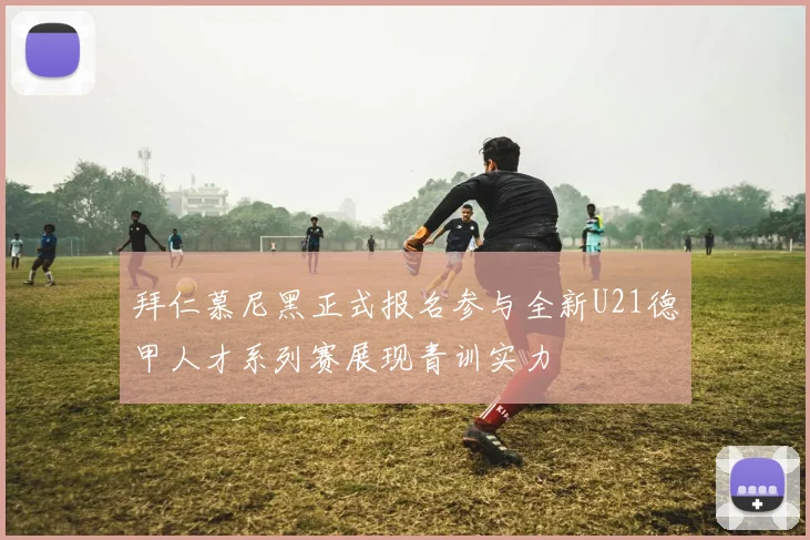 拜仁慕尼黑正式报名参与全新U21德甲人才系列赛展现青训实力