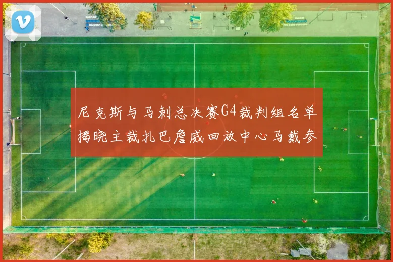 尼克斯与马刺总决赛G4裁判组名单揭晓主裁扎巴詹威回放中心马戴参与执法