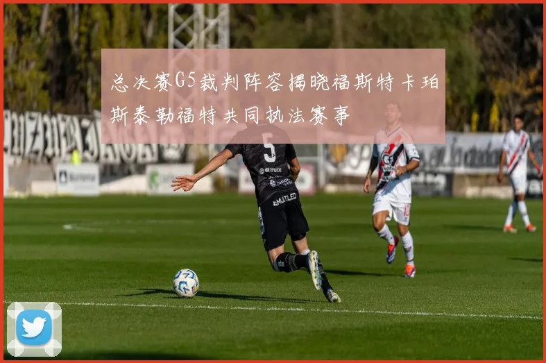 总决赛G5裁判阵容揭晓福斯特卡珀斯泰勒福特共同执法赛事