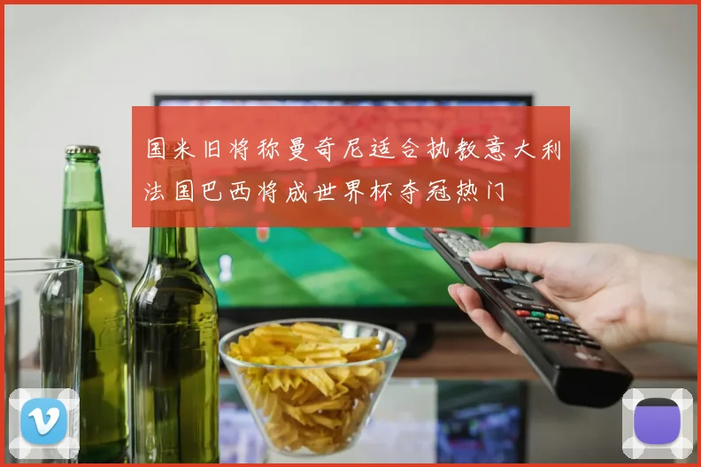 国米旧将称曼奇尼适合执教意大利法国巴西将成世界杯夺冠热门
