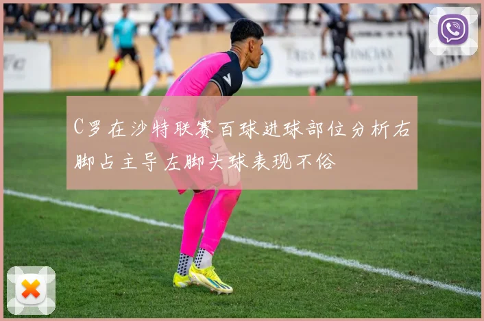 C罗在沙特联赛百球进球部位分析右脚占主导左脚头球表现不俗