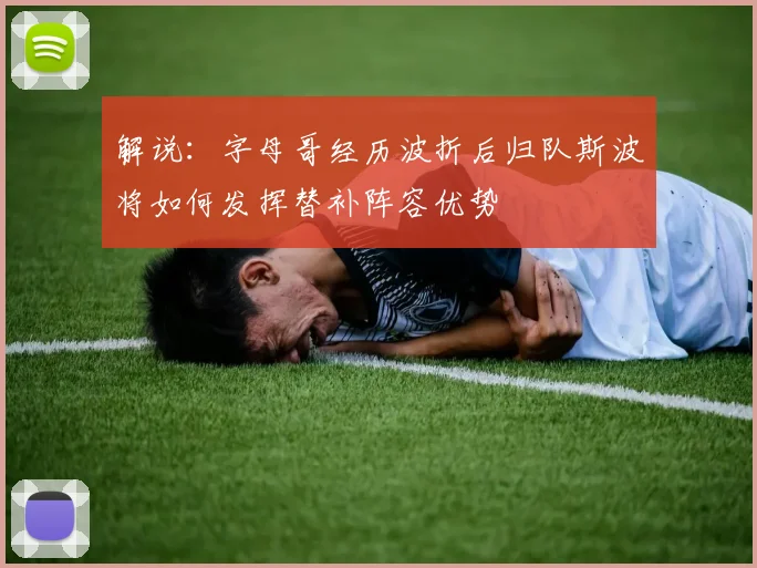 解说：字母哥经历波折后归队斯波将如何发挥替补阵容优势