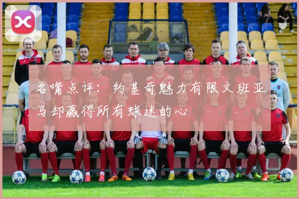 名嘴点评：约基奇魅力有限文班亚马却赢得所有球迷的心