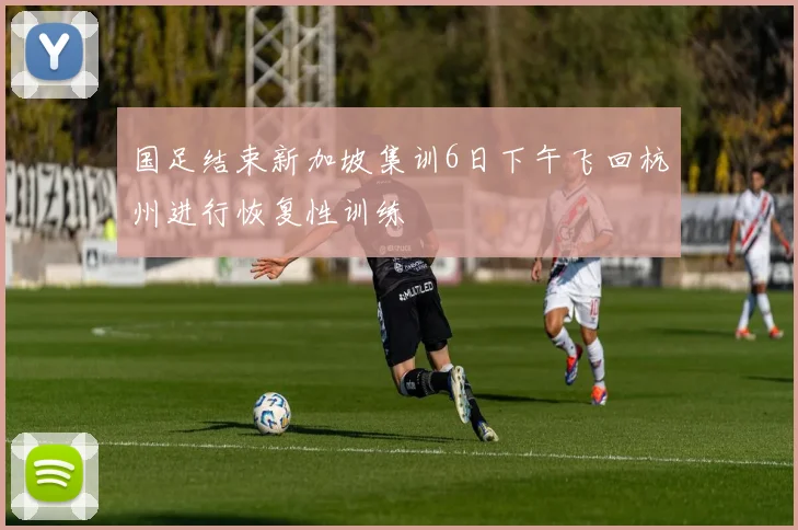 国足结束新加坡集训6日下午飞回杭州进行恢复性训练