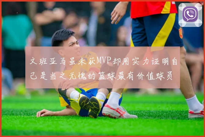 文班亚马虽未获MVP却用实力证明自己是当之无愧的篮球最有价值球员